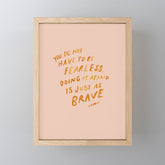 "You Do Not Have To Be Fearless. Doing It Afraid Is Just As Brave." Mini Art Print