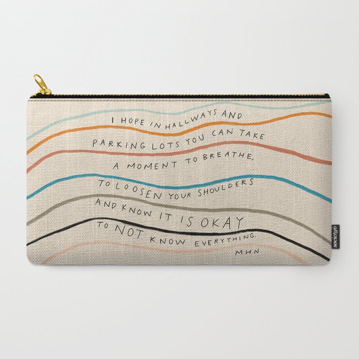 "I Hope In Hallways And Parking Lots You Can Take A Moment To Breathe, To Loosen Your Shoulders And Know It Is Okay To Not Know Everything." Carry All Pouch
