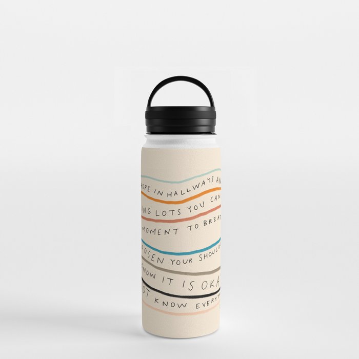 "I Hope In Hallways And Parking Lots You Can Take A Moment To Breathe, To Loosen Your Shoulders And Know It Is Okay To Not Know Everything." Water Bottle