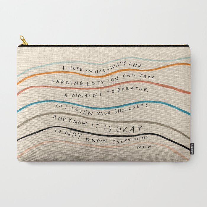 "I Hope In Hallways And Parking Lots You Can Take A Moment To Breathe, To Loosen Your Shoulders And Know It Is Okay To Not Know Everything." Carry All Pouch