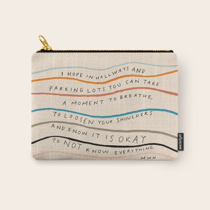 "I Hope In Hallways And Parking Lots You Can Take A Moment To Breathe, To Loosen Your Shoulders And Know It Is Okay To Not Know Everything." Carry All Pouch