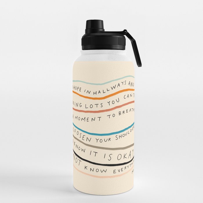 "I Hope In Hallways And Parking Lots You Can Take A Moment To Breathe, To Loosen Your Shoulders And Know It Is Okay To Not Know Everything." Water Bottle