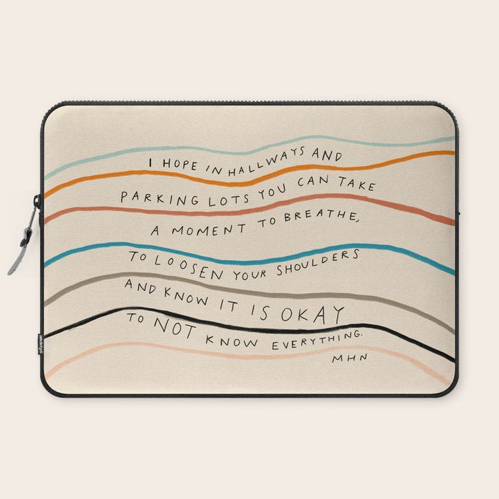 "I Hope In Hallways And Parking Lots You Can Take A Moment To Breathe, To Loosen Your Shoulders And Know It Is Okay To Not Know Everything." Laptop Sleeve
