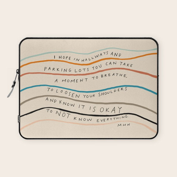 "I Hope In Hallways And Parking Lots You Can Take A Moment To Breathe, To Loosen Your Shoulders And Know It Is Okay To Not Know Everything." Laptop Sleeve