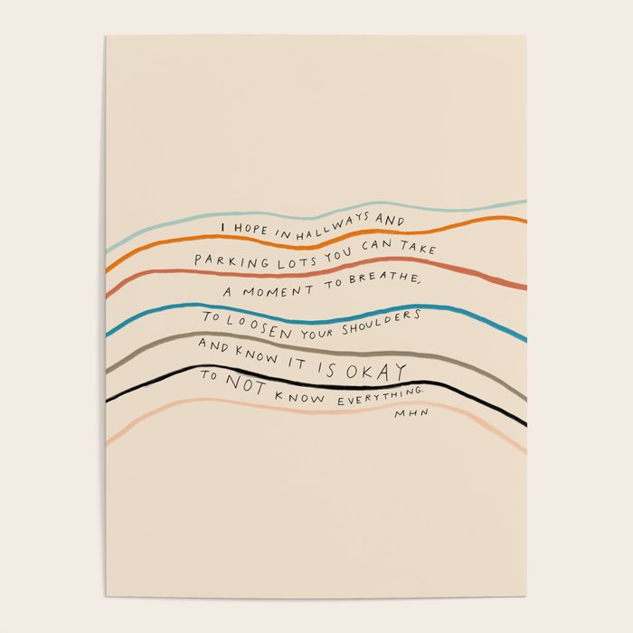 "I Hope In Hallways And Parking Lots You Can Take A Moment To Breathe, To Loosen Your Shoulders And Know It Is Okay To Not Know Everything." Poster