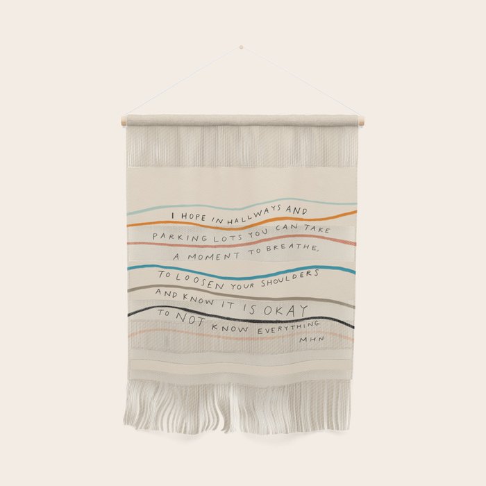 "I Hope In Hallways And Parking Lots You Can Take A Moment To Breathe, To Loosen Your Shoulders And Know It Is Okay To Not Know Everything." Wall Hanging