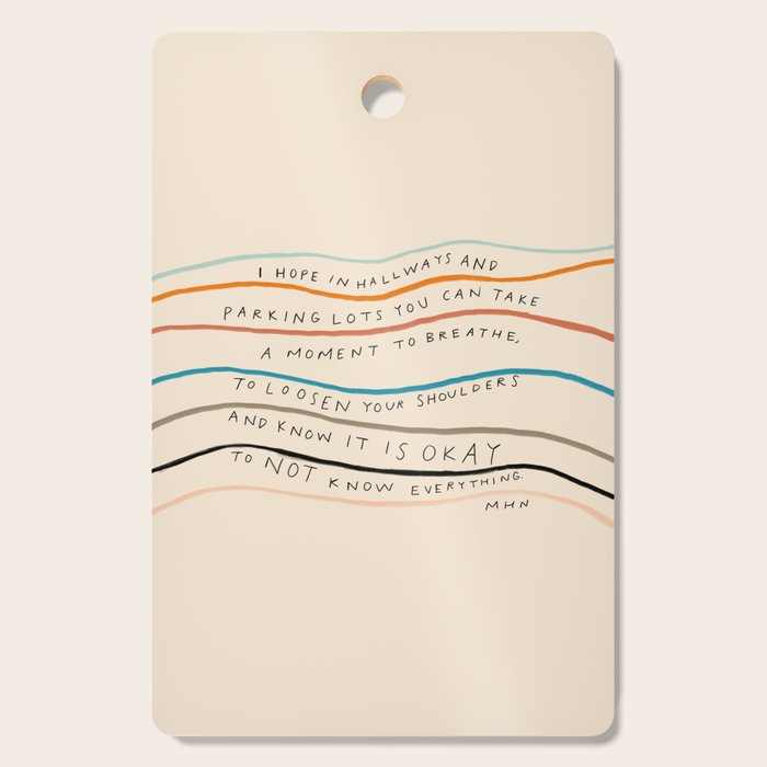 "I Hope In Hallways And Parking Lots You Can Take A Moment To Breathe, To Loosen Your Shoulders And Know It Is Okay To Not Know Everything." Cutting Board