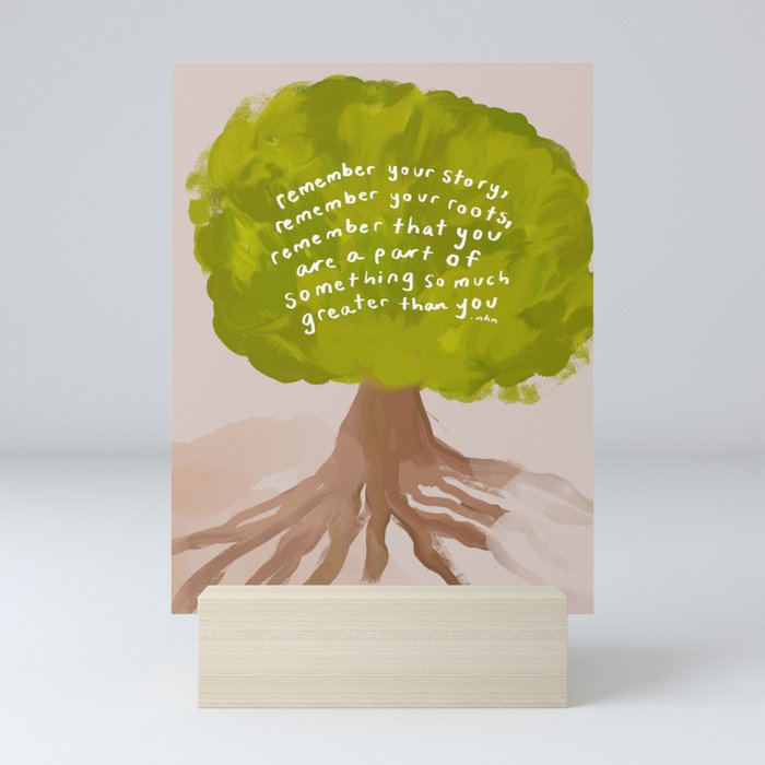 "Remember Your Story, Remember Your Roots, Remember That You Are A Part Of Something So Much Greater Than You." Mini Art Print