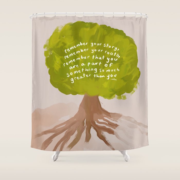 "Remember Your Story, Remember Your Roots, Remember That You Are A Part Of Something So Much Greater Than You." Shower Curtain