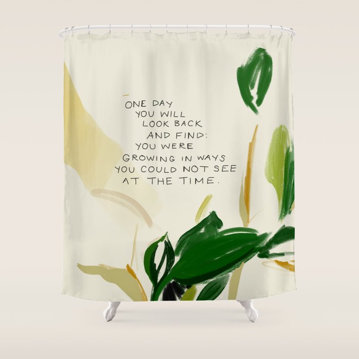 "One Day You Will Look Back And Find: You Were Growing In Ways You Could Not See At The Time." Shower Curtain