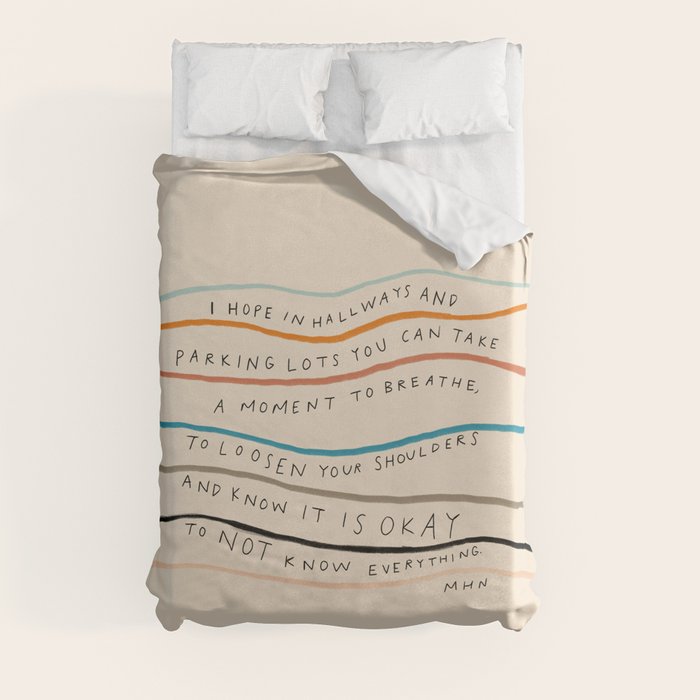 "I Hope In Hallways And Parking Lots You Can Take A Moment To Breathe, To Loosen Your Shoulders And Know It Is Okay To Not Know Everything." Duvet Cover