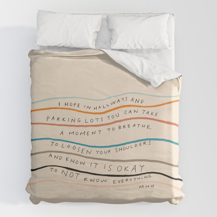 "I Hope In Hallways And Parking Lots You Can Take A Moment To Breathe, To Loosen Your Shoulders And Know It Is Okay To Not Know Everything." Duvet Cover