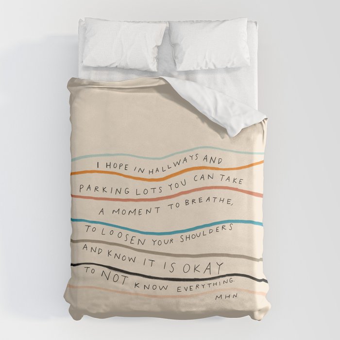 "I Hope In Hallways And Parking Lots You Can Take A Moment To Breathe, To Loosen Your Shoulders And Know It Is Okay To Not Know Everything." Duvet Cover