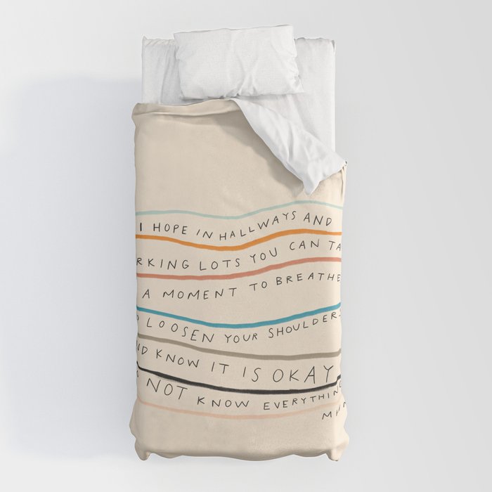 "I Hope In Hallways And Parking Lots You Can Take A Moment To Breathe, To Loosen Your Shoulders And Know It Is Okay To Not Know Everything." Duvet Cover