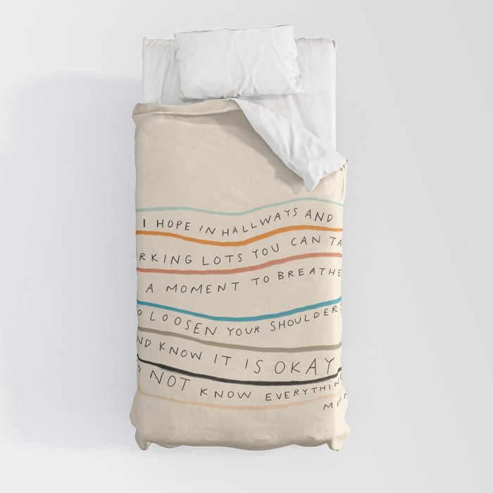 "I Hope In Hallways And Parking Lots You Can Take A Moment To Breathe, To Loosen Your Shoulders And Know It Is Okay To Not Know Everything." Duvet Cover