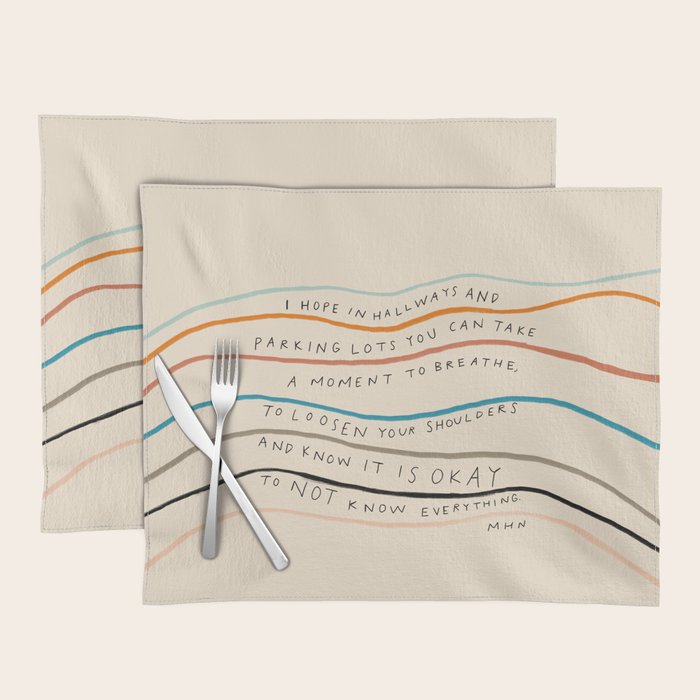 "I Hope In Hallways And Parking Lots You Can Take A Moment To Breathe, To Loosen Your Shoulders And Know It Is Okay To Not Know Everything." Placemat