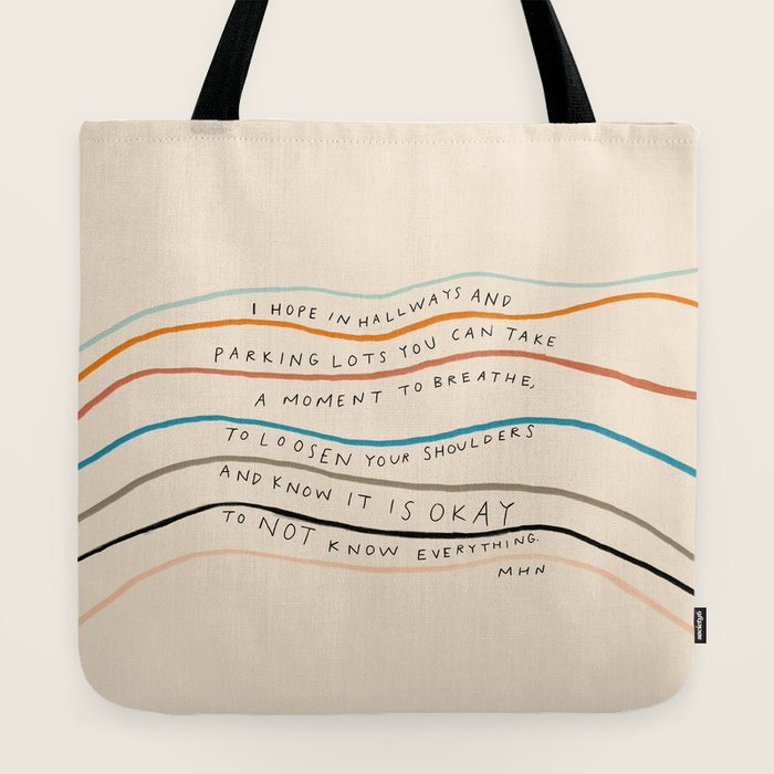 "I Hope In Hallways And Parking Lots You Can Take A Moment To Breathe, To Loosen Your Shoulders And Know It Is Okay To Not Know Everything." Tote Bag