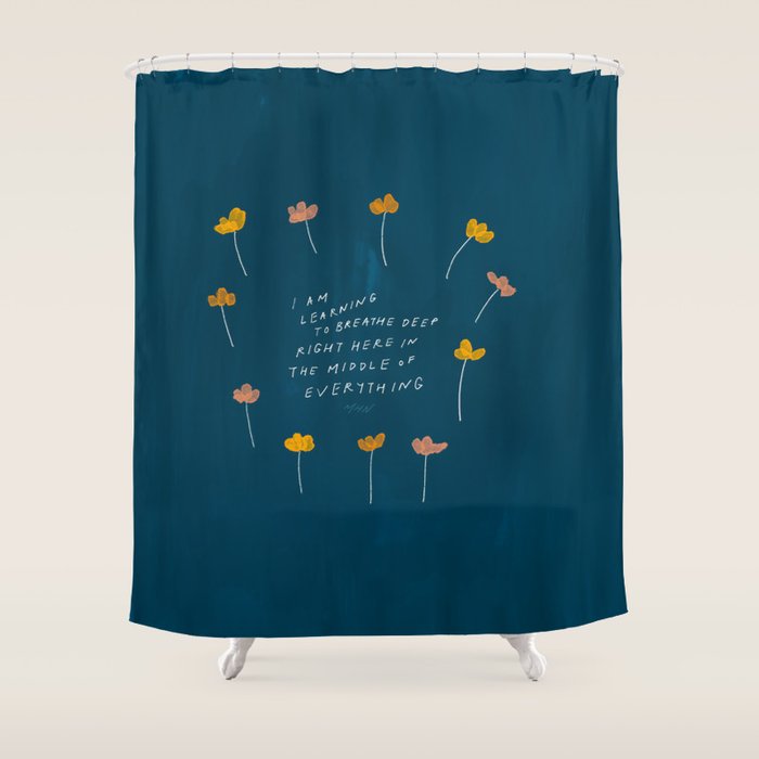 "I Am Learning To Breathe Deep Right Here In The Middle Of Everything." Shower Curtain