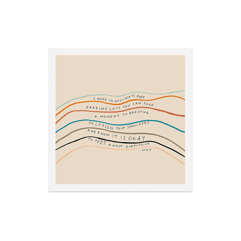 "I Hope In Hallways And Parking Lots You Can Take A Moment To Breathe, To Loosen Your Shoulders And Know It Is Okay To Not Know Everything." Art Print