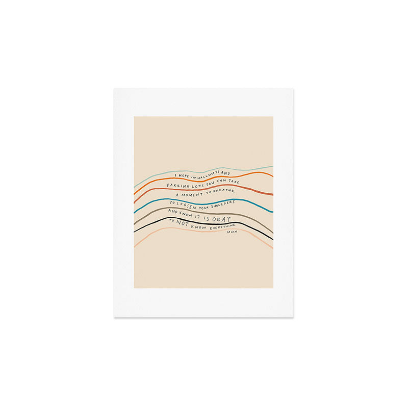 "I Hope In Hallways And Parking Lots You Can Take A Moment To Breathe, To Loosen Your Shoulders And Know It Is Okay To Not Know Everything." Art Print