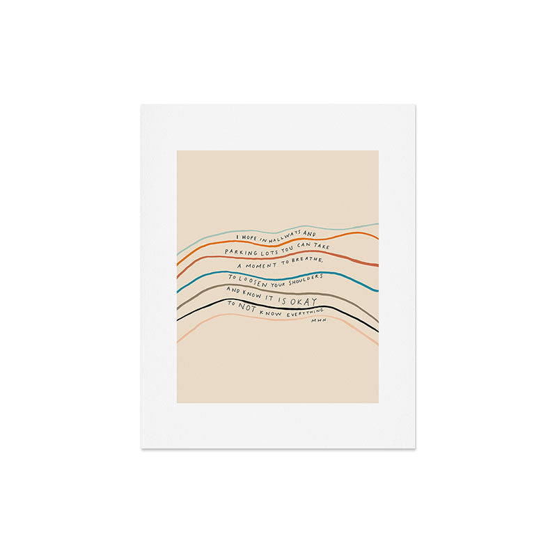 "I Hope In Hallways And Parking Lots You Can Take A Moment To Breathe, To Loosen Your Shoulders And Know It Is Okay To Not Know Everything." Art Print
