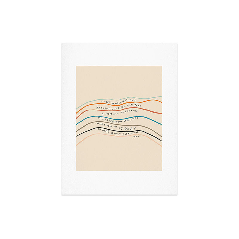 "I Hope In Hallways And Parking Lots You Can Take A Moment To Breathe, To Loosen Your Shoulders And Know It Is Okay To Not Know Everything." Art Print