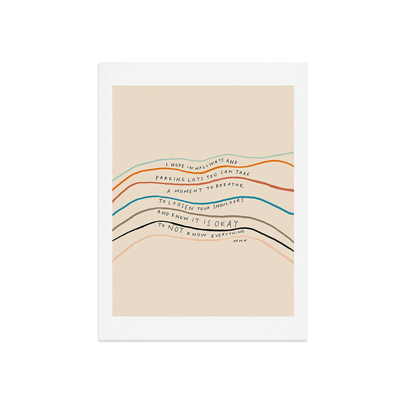 "I Hope In Hallways And Parking Lots You Can Take A Moment To Breathe, To Loosen Your Shoulders And Know It Is Okay To Not Know Everything." Art Print