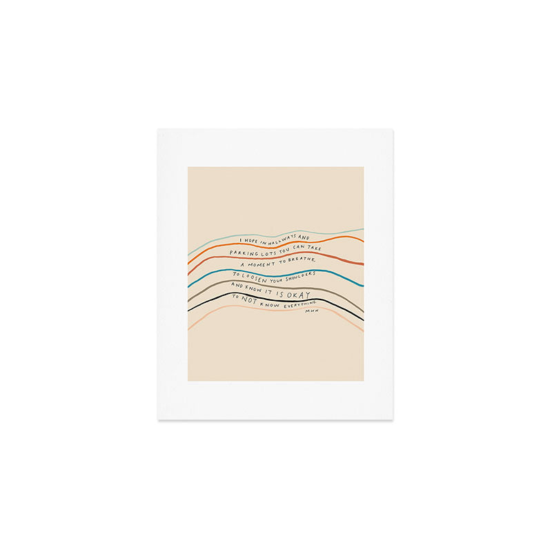 "I Hope In Hallways And Parking Lots You Can Take A Moment To Breathe, To Loosen Your Shoulders And Know It Is Okay To Not Know Everything." Art Print