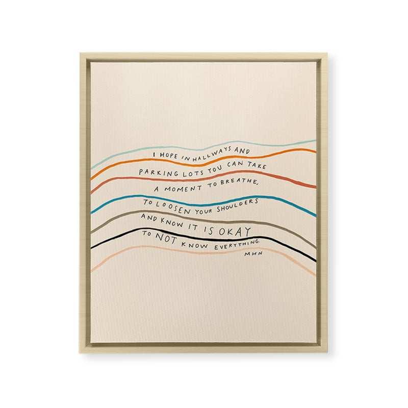 "I Hope In Hallways And Parking Lots You Can Take A Moment To Breathe, To Loosen Your Shoulders And Know It Is Okay To Not Know Everything." Framed Canvas Print