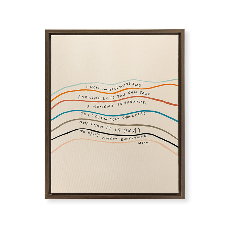 "I Hope In Hallways And Parking Lots You Can Take A Moment To Breathe, To Loosen Your Shoulders And Know It Is Okay To Not Know Everything." Framed Canvas Print