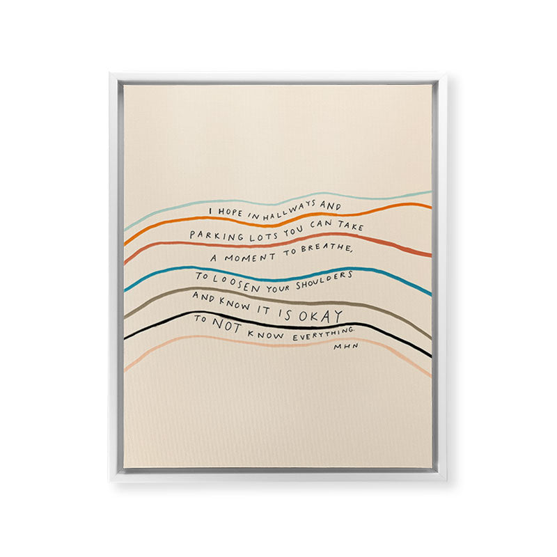 "I Hope In Hallways And Parking Lots You Can Take A Moment To Breathe, To Loosen Your Shoulders And Know It Is Okay To Not Know Everything." Framed Canvas Print