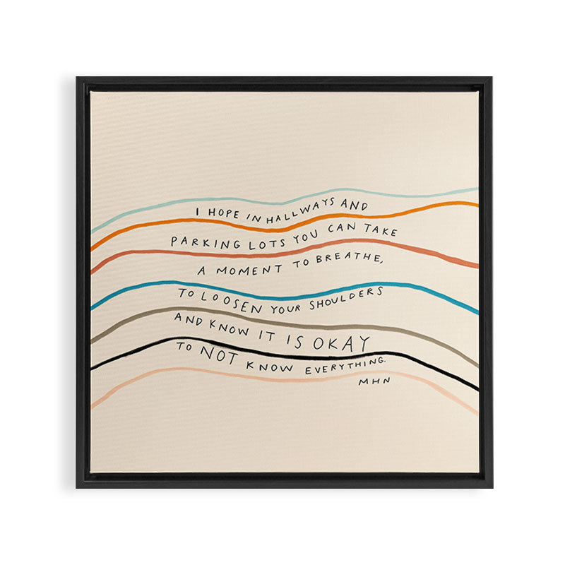 "I Hope In Hallways And Parking Lots You Can Take A Moment To Breathe, To Loosen Your Shoulders And Know It Is Okay To Not Know Everything." Framed Canvas Print
