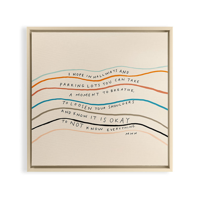 "I Hope In Hallways And Parking Lots You Can Take A Moment To Breathe, To Loosen Your Shoulders And Know It Is Okay To Not Know Everything." Framed Canvas Print