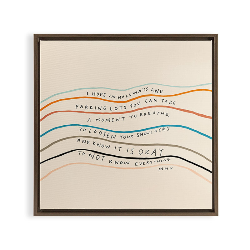 "I Hope In Hallways And Parking Lots You Can Take A Moment To Breathe, To Loosen Your Shoulders And Know It Is Okay To Not Know Everything." Framed Canvas Print