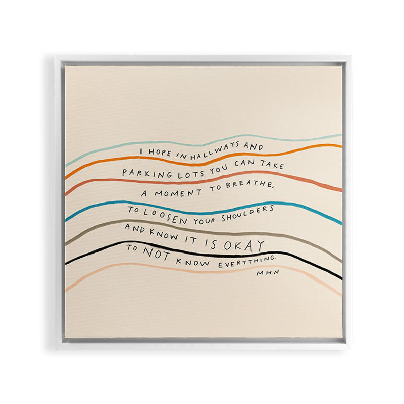 "I Hope In Hallways And Parking Lots You Can Take A Moment To Breathe, To Loosen Your Shoulders And Know It Is Okay To Not Know Everything." Framed Canvas Print