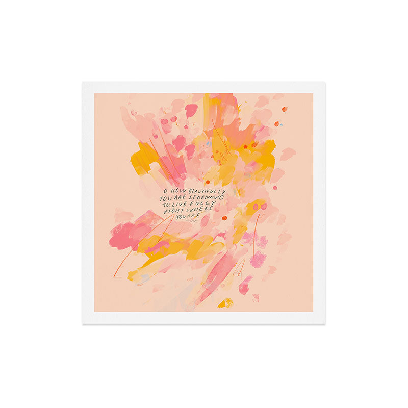 "O How Beautifully You Are Learning To Live Fully Right Where You Are." Art Print