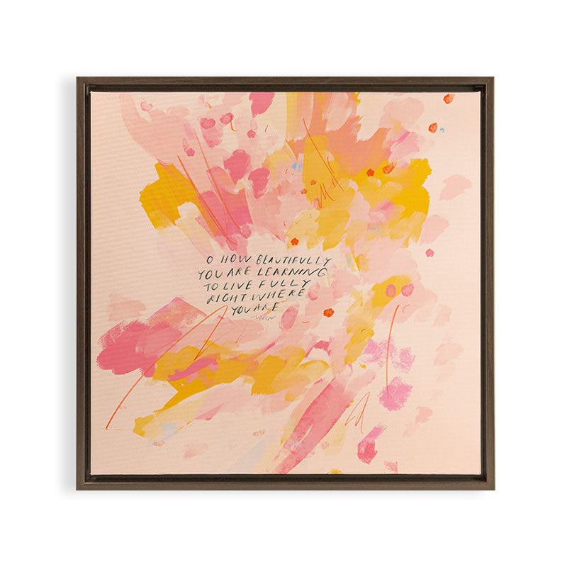 "O How Beautifully You Are Learning To Live Fully Right Where You Are." Framed Canvas Print